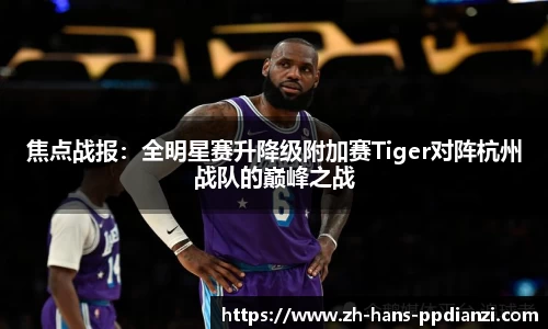 焦点战报:全明星赛升降级附加赛Tiger对阵杭州战队的巅峰之战